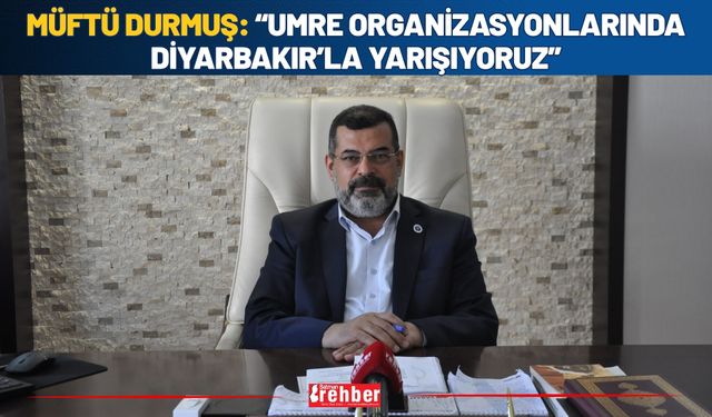 Müftü Durmuş: “Umre Organizasyonlarında Diyarbakır’la Yarışıyoruz”