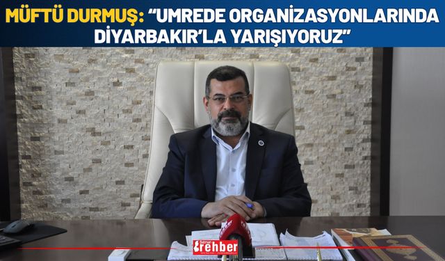 Müftü Durmuş: “Umrede Organizasyonlarında Diyarbakır’la Yarışıyoruz”