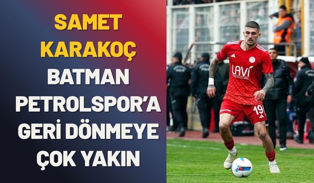 Samet Karakoç, Batman Petrolspor’a Geri Dönmeye Çok Yakın