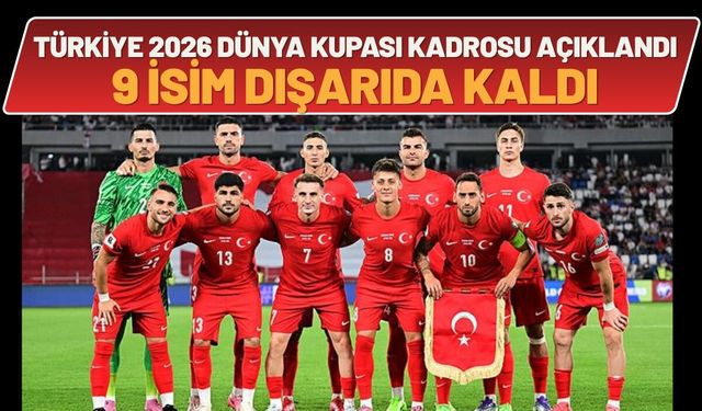 Türkiye A Milli Takım’ın 2026 Dünya Kupası Kadrosu Açıklandı: 9 İsim Dışarıda Kaldı