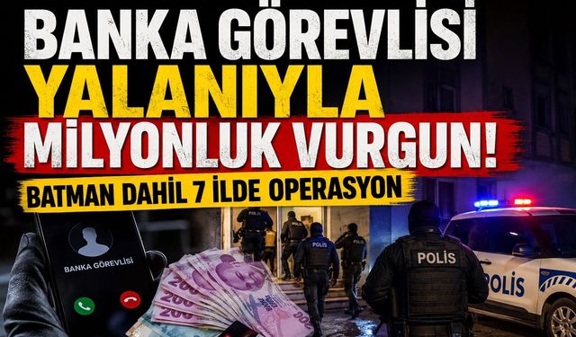Banka Görevlisi Yalanıyla Milyonluk Vurgun! Batman Dahil 7 İlde Operasyon
