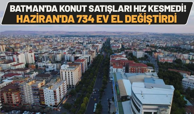 Batman'da Konut Satışları Hız Kesmedi! Haziran'da 734 Ev El Değiştirdi