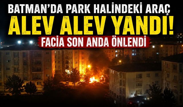 Batman'da Park Halindeki Araç Alev Alev Yandı! Facia Son Anda Önlendi