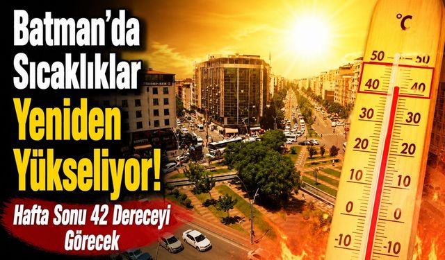 Batman’da Sıcaklıklar Yeniden Yükseliyor! Hafta Sonu 42 Dereceyi Görecek