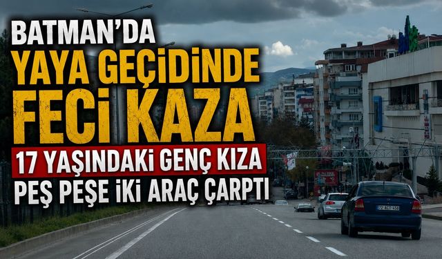 Batman'da Yaya Geçidinde Feci Kaza: 17 Yaşındaki Genç Kıza Peş Peşe İki Araç Çarptı