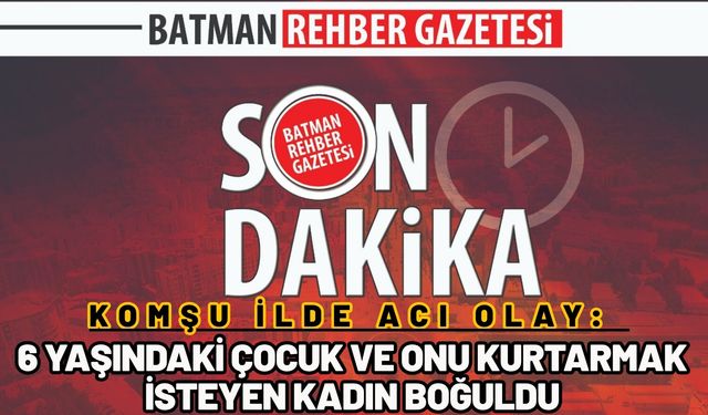 Komşu İlde Acı Olay: 6 Yaşındaki Çocuk ve Onu Kurtarmak İsteyen Kadın Boğuldu