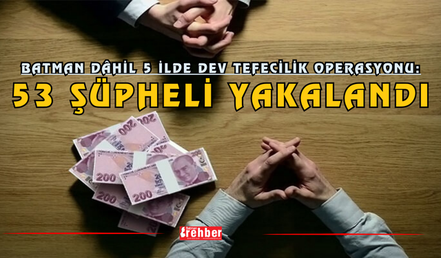 Batman Dâhil 5 İlde Dev Tefecilik Operasyonu: 53 Şüpheli Yakalandı