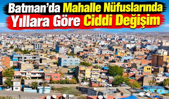 Batman’da Mahalle Nüfuslarında Yıllara Göre Ciddi Değişim
