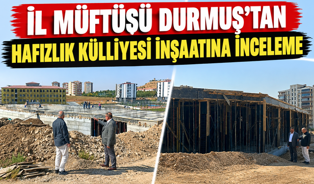 İl Müftüsü Durmuş’tan Hafızlık Külliyesi İnşaatına İnceleme
