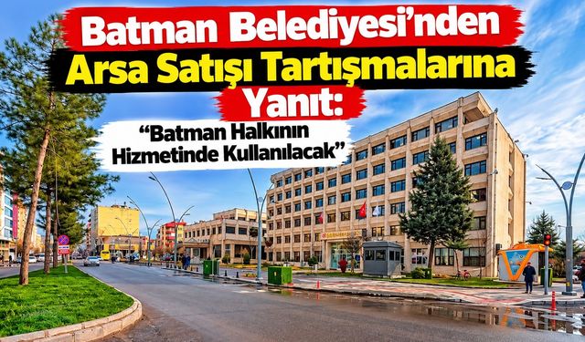Batman Belediyesi’nden Arsa Satışı Tartışmalarına Yanıt: “Batman Halkının Hizmetinde Kullanılacak”