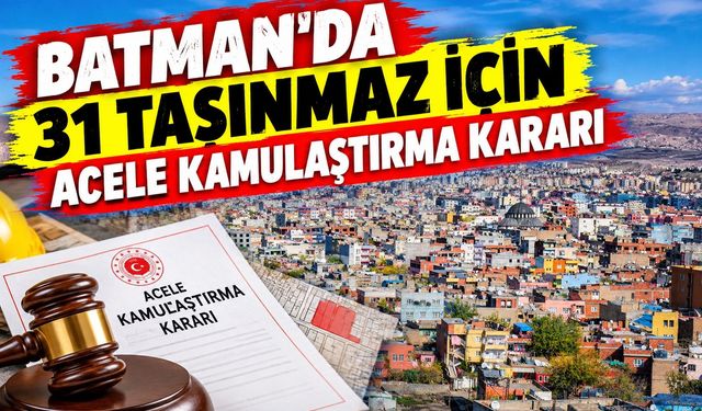 Batman’da 31 Taşınmaz İçin Acele Kamulaştırma Kararı