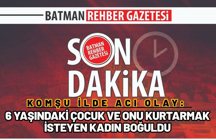 Komşu İlde Acı Olay: 6 Yaşındaki Çocuk ve Onu Kurtarmak İsteyen Kadın Boğuldu