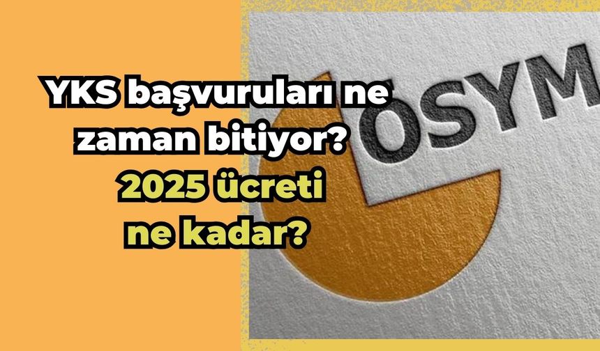 YKS başvuruları ne zaman bitiyor? 2025 YKS ücreti ne kadar?