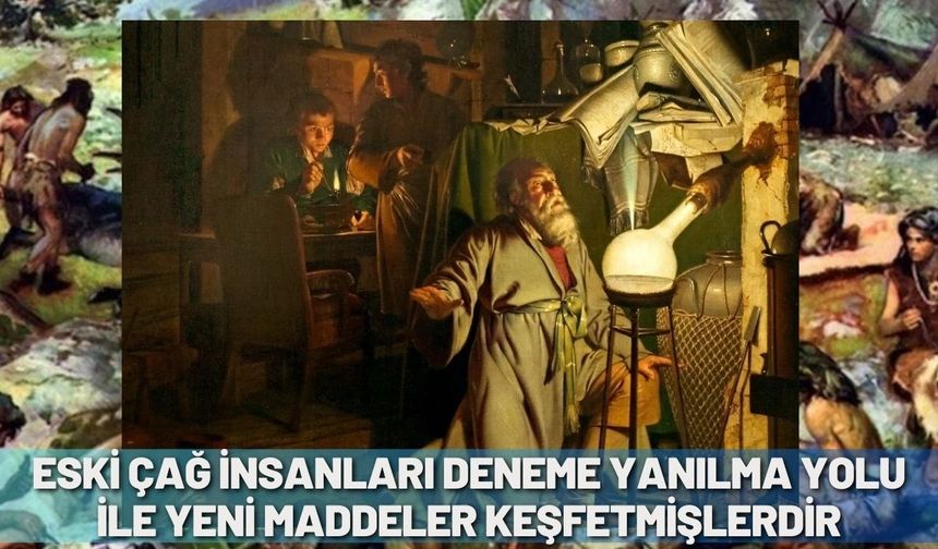 Eski çağ insanları deneme yanılma yolu ile yeni maddeler keşfetmişlerdir