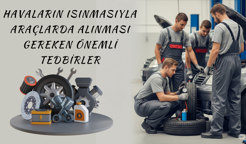 Havaların Isınmasıyla Araçlarda Alınması Gereken Önemli Tedbirler