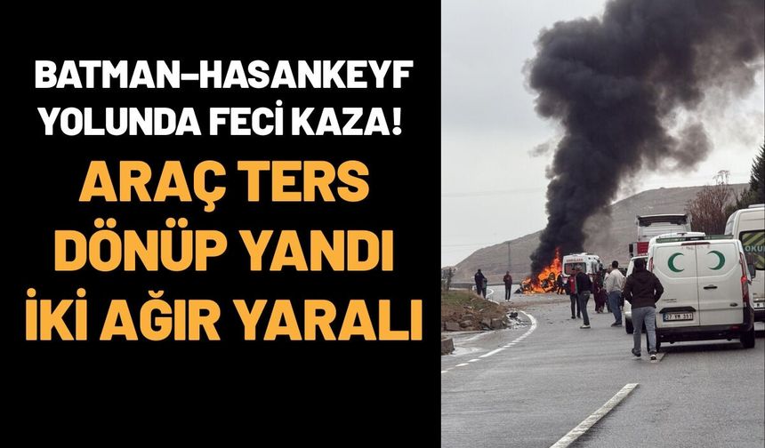 Batman–Hasankeyf Yolunda Feci Kaza! Araç Ters Dönüp Yandı İki Ağır Yaralı