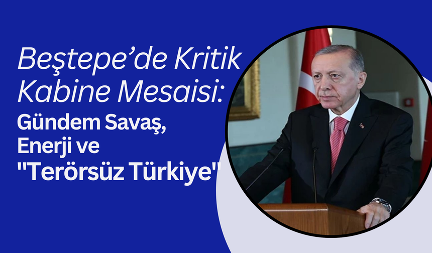 Beştepe’de Kritik Kabine Mesaisi: Gündem Savaş, Enerji ve "Terörsüz Türkiye"