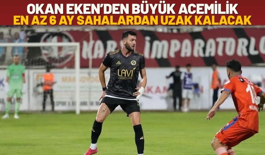 Okan Eken’den Büyük Acemilik: En Az 6 Ay Sahalardan Uzak Kalacak