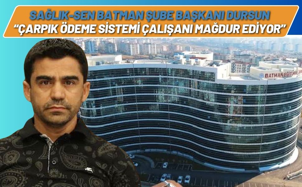Sağlık-Sen Batman Şube Başkanı Dursun: “Çarpık Ödeme Sistemi Çalışanı Mağdur Ediyor”