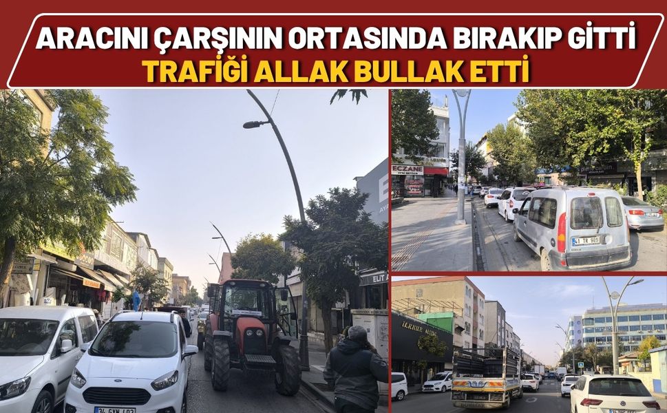 Aracını Çarşının Ortasında Bırakıp Gitti! Trafiği Allak Bullak Etti