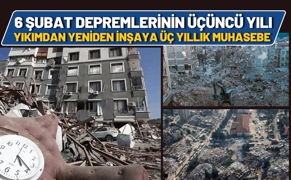 6 Şubat Depremlerinin Üçüncü Yılı: Yıkımdan Yeniden İnşaya Üç Yıllık Muhasebe