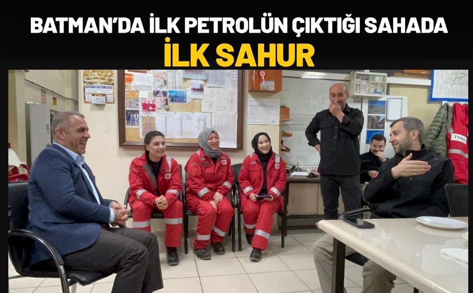 Batman’da İlk Petrolün Çıktığı Sahada İlk Sahur