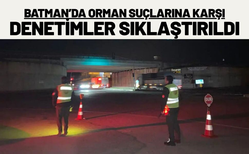 Batman’da Orman Suçlarına Karşı Denetimler Sıklaştırıldı