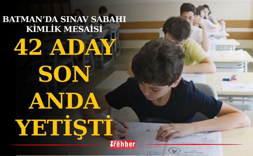 Batman’da sınav sabahı kimlik mesaisi: 42 aday son anda yetişti