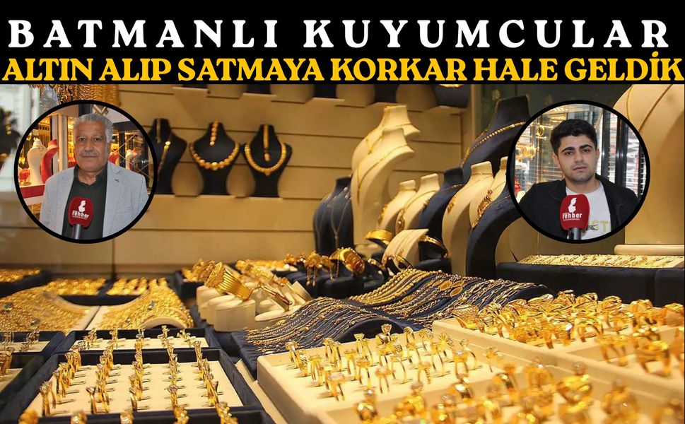 Batmanlı Kuyumcular: Altın Alıp Satmaya Korkar Hale Geldik