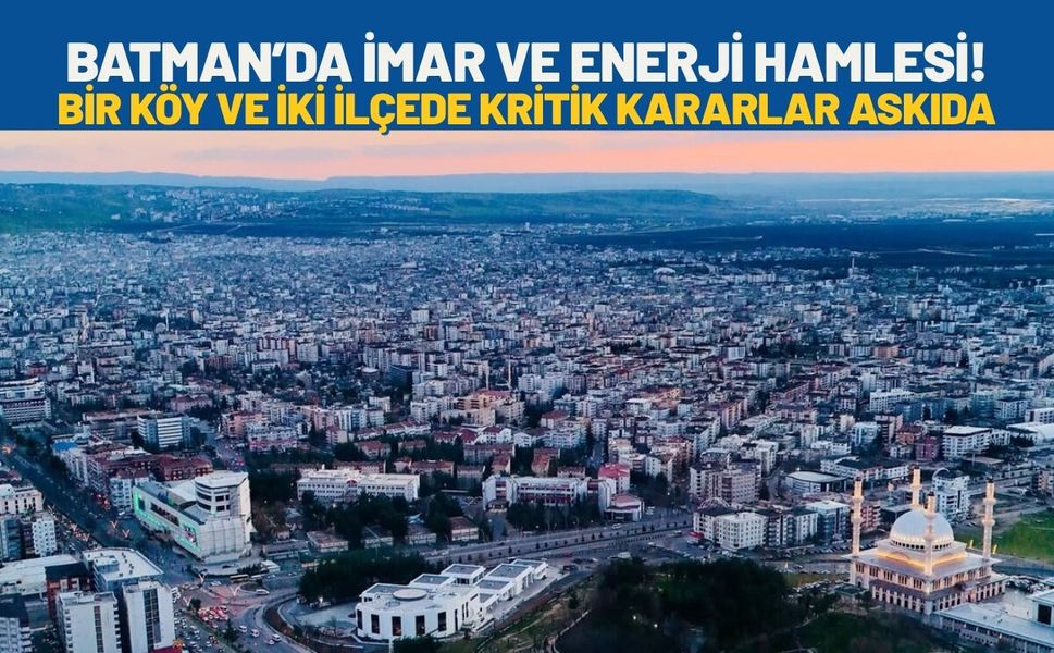 Batman’da İmar ve Enerji Hamlesi! Bir Köy ve İki İlçede Kritik Kararlar Askıda
