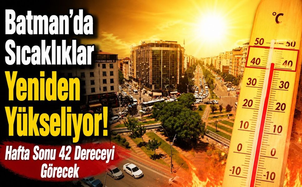 Batman’da Sıcaklıklar Yeniden Yükseliyor! Hafta Sonu 42 Dereceyi Görecek