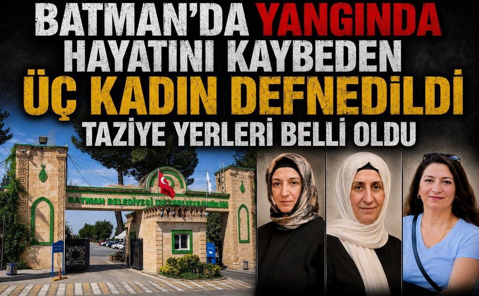 Batman’da Yangında Hayatını Kaybeden Üç Kadın Defnedildi! Taziye Yerleri Belli Oldu