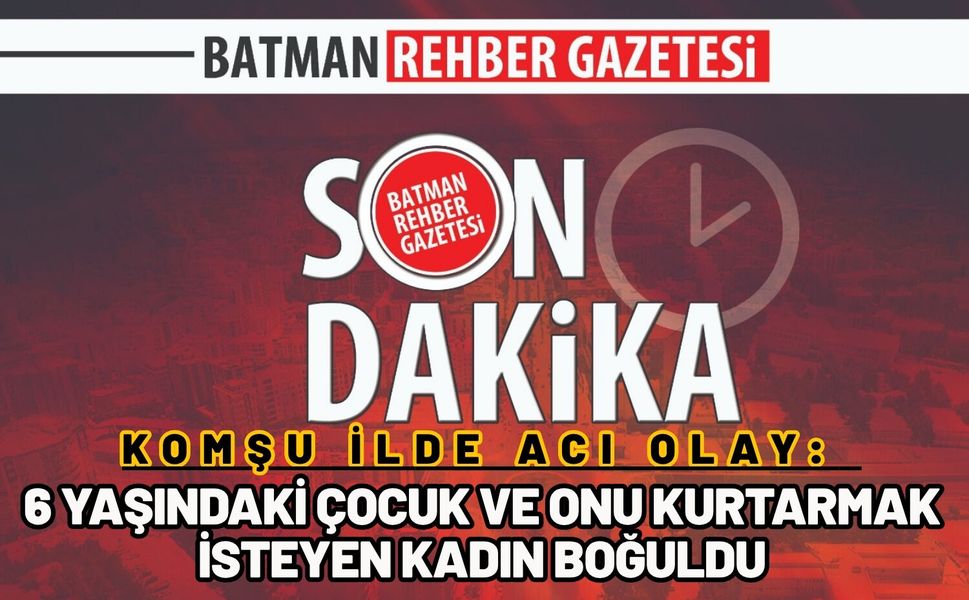 Komşu İlde Acı Olay: 6 Yaşındaki Çocuk ve Onu Kurtarmak İsteyen Kadın Boğuldu