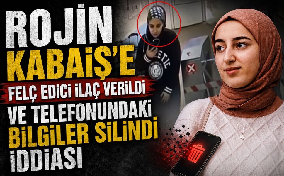 Rojin Kabaiş’e Felç Edici İlaç Verildi ve Telefonundaki Bilgiler Silindi İddiası