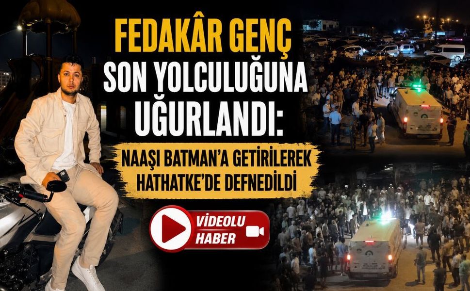 Fedakâr Genç Son Yolculuğuna Uğurlandı: Naaşı Batman’a Getirilerek Hathatke’de Defnedildi
