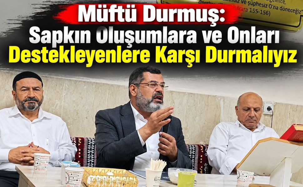 Müftü Durmuş: Sapkın Oluşumlara ve Onları Destekleyenlere Karşı Durmalıyız