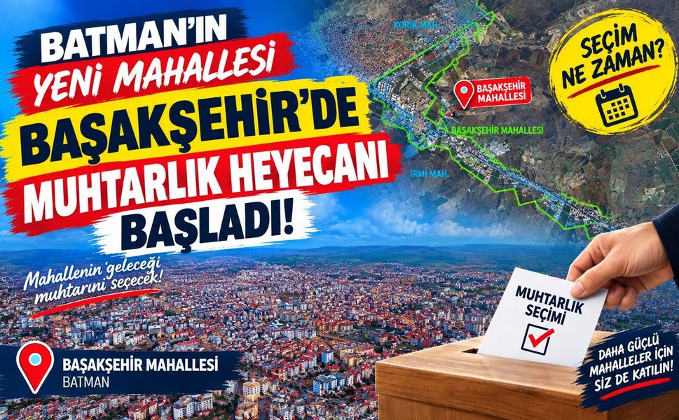 Batman’ın Yeni Mahallesi Başakşehir’de Muhtarlık Heyecanı Başladı! Seçim Ne Zaman?