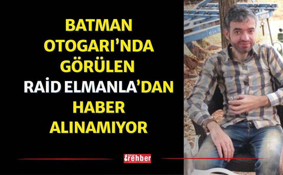 Batman Otogarı’nda Görülen Raid Elmanla’dan Haber Alınamıyor