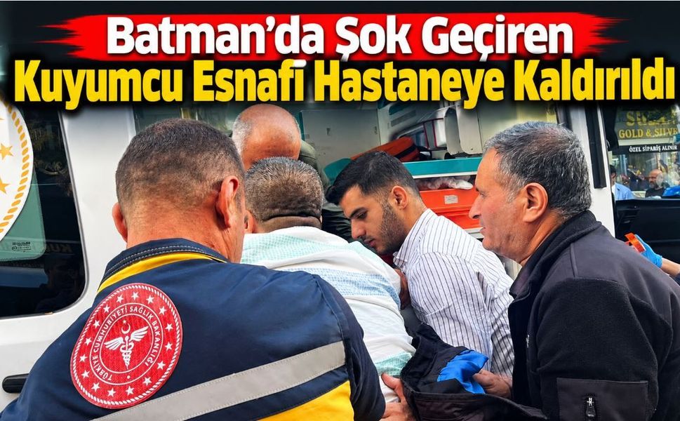 Batman’da Şok Geçiren Kuyumcu Esnafı Hastaneye Kaldırıldı