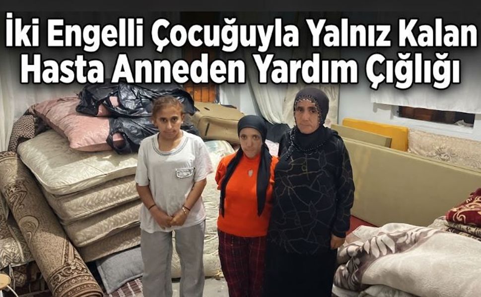 İki Engelli Çocuğuyla Yalnız Kalan Hasta Anneden Yardım Çığlığı